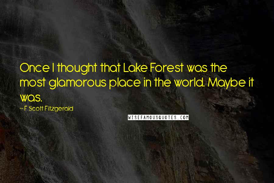 F Scott Fitzgerald Quotes: Once I thought that Lake Forest was the most glamorous place in the world. Maybe it was.