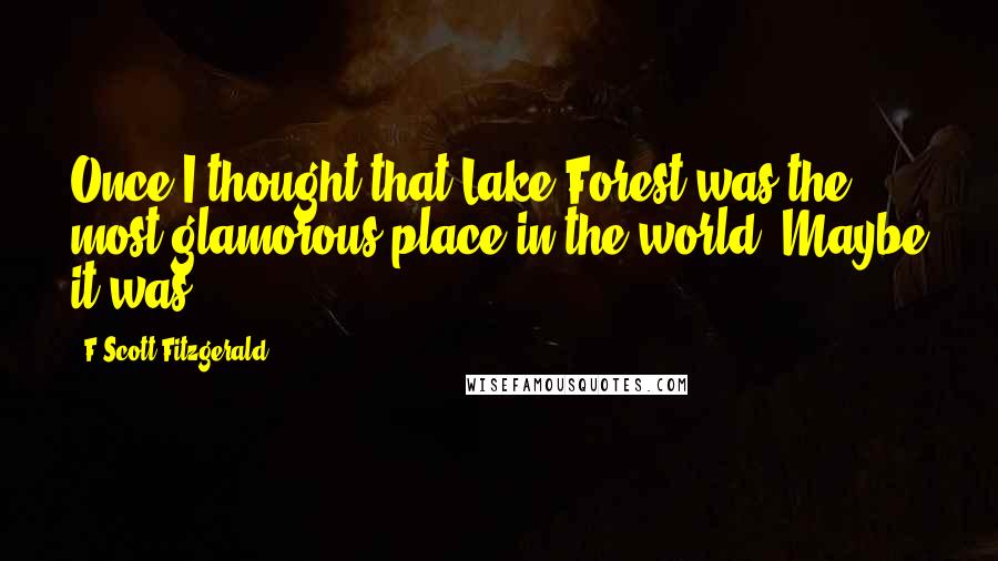 F Scott Fitzgerald Quotes: Once I thought that Lake Forest was the most glamorous place in the world. Maybe it was.