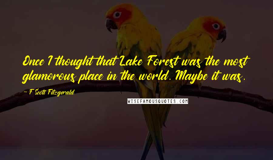 F Scott Fitzgerald Quotes: Once I thought that Lake Forest was the most glamorous place in the world. Maybe it was.