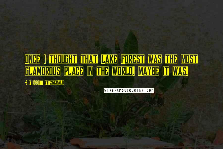 F Scott Fitzgerald Quotes: Once I thought that Lake Forest was the most glamorous place in the world. Maybe it was.