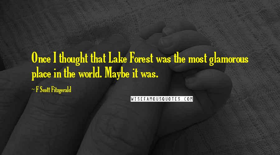 F Scott Fitzgerald Quotes: Once I thought that Lake Forest was the most glamorous place in the world. Maybe it was.