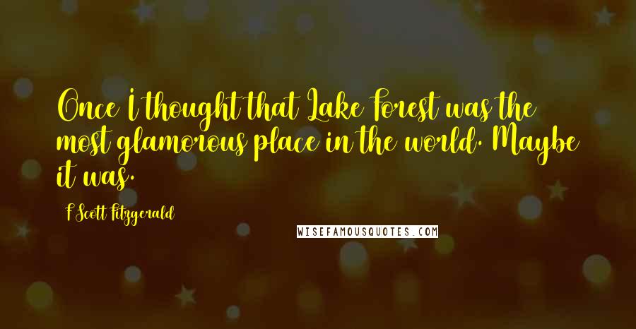 F Scott Fitzgerald Quotes: Once I thought that Lake Forest was the most glamorous place in the world. Maybe it was.