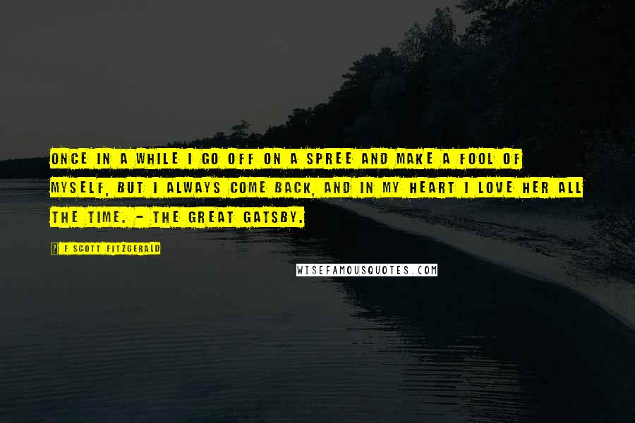 F Scott Fitzgerald Quotes: Once in a while I go off on a spree and make a fool of myself, but I always come back, and in my heart I love her all the time. - The Great Gatsby.