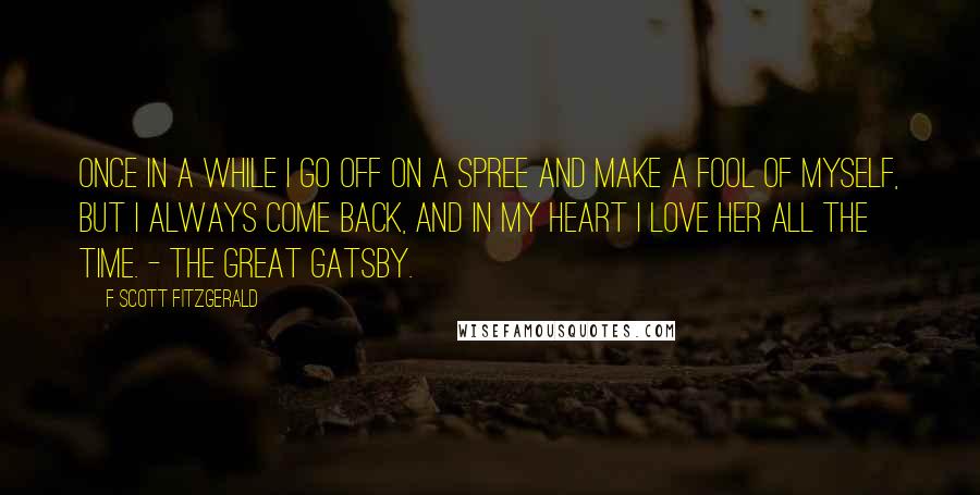 F Scott Fitzgerald Quotes: Once in a while I go off on a spree and make a fool of myself, but I always come back, and in my heart I love her all the time. - The Great Gatsby.