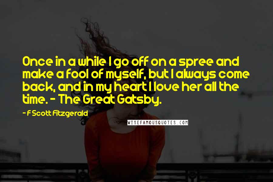 F Scott Fitzgerald Quotes: Once in a while I go off on a spree and make a fool of myself, but I always come back, and in my heart I love her all the time. - The Great Gatsby.