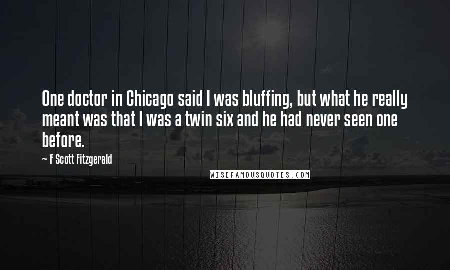 F Scott Fitzgerald Quotes: One doctor in Chicago said I was bluffing, but what he really meant was that I was a twin six and he had never seen one before.