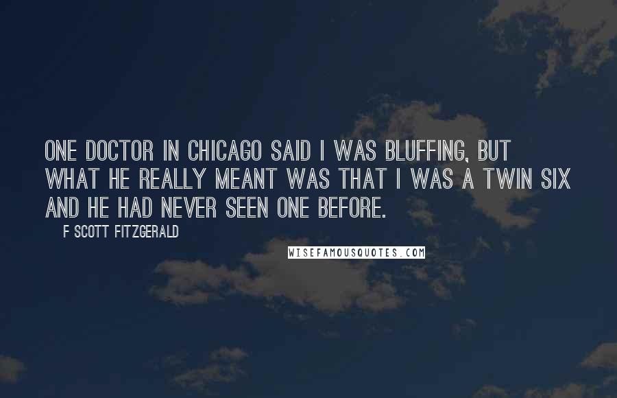 F Scott Fitzgerald Quotes: One doctor in Chicago said I was bluffing, but what he really meant was that I was a twin six and he had never seen one before.