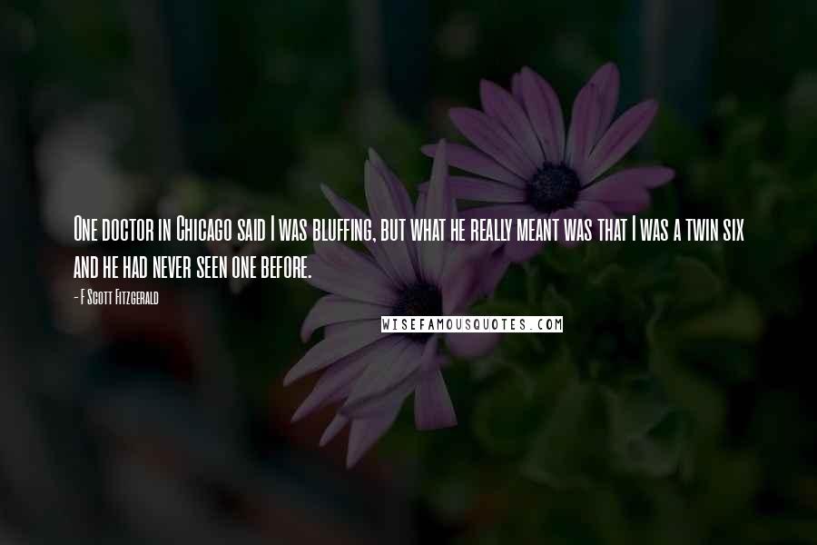 F Scott Fitzgerald Quotes: One doctor in Chicago said I was bluffing, but what he really meant was that I was a twin six and he had never seen one before.