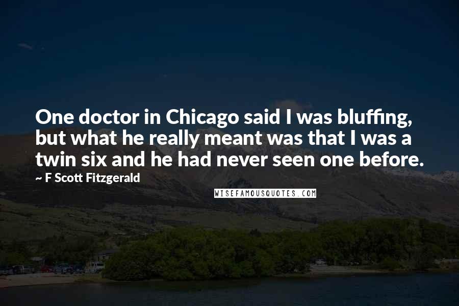 F Scott Fitzgerald Quotes: One doctor in Chicago said I was bluffing, but what he really meant was that I was a twin six and he had never seen one before.