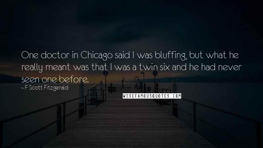 F Scott Fitzgerald Quotes: One doctor in Chicago said I was bluffing, but what he really meant was that I was a twin six and he had never seen one before.