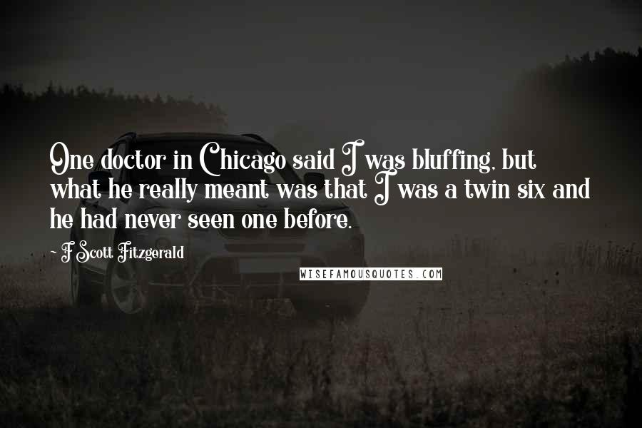 F Scott Fitzgerald Quotes: One doctor in Chicago said I was bluffing, but what he really meant was that I was a twin six and he had never seen one before.