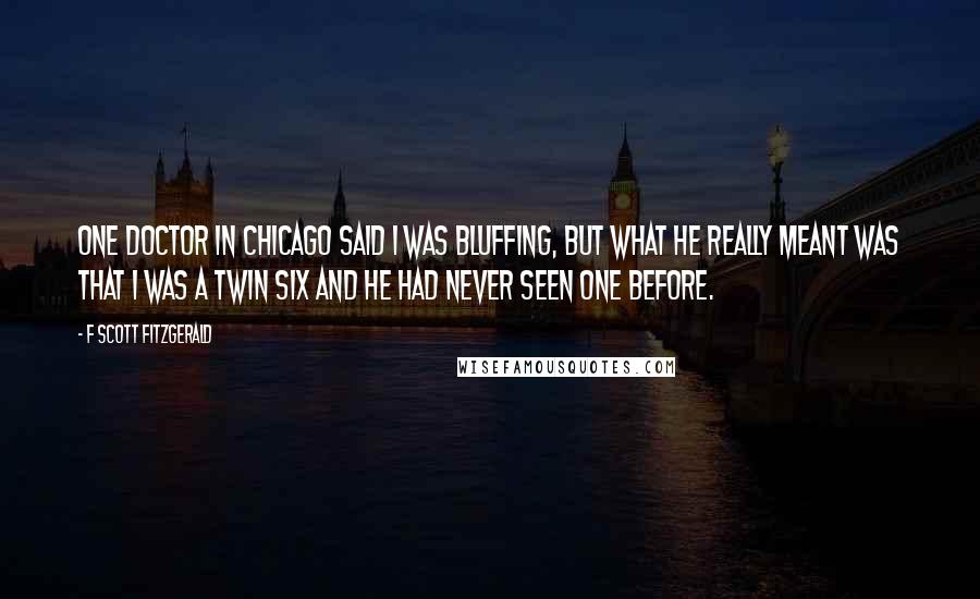 F Scott Fitzgerald Quotes: One doctor in Chicago said I was bluffing, but what he really meant was that I was a twin six and he had never seen one before.