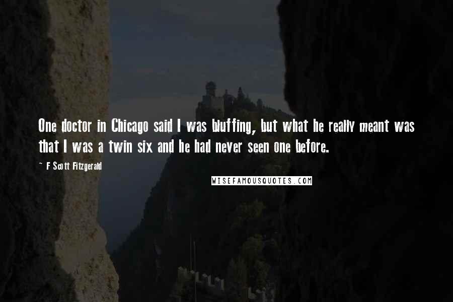 F Scott Fitzgerald Quotes: One doctor in Chicago said I was bluffing, but what he really meant was that I was a twin six and he had never seen one before.