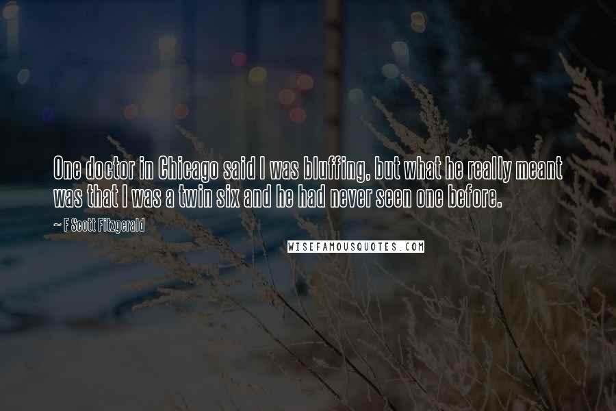 F Scott Fitzgerald Quotes: One doctor in Chicago said I was bluffing, but what he really meant was that I was a twin six and he had never seen one before.