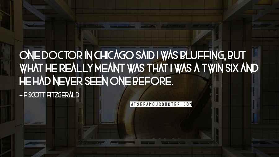 F Scott Fitzgerald Quotes: One doctor in Chicago said I was bluffing, but what he really meant was that I was a twin six and he had never seen one before.