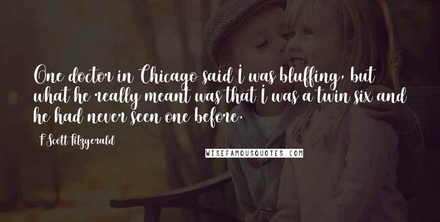 F Scott Fitzgerald Quotes: One doctor in Chicago said I was bluffing, but what he really meant was that I was a twin six and he had never seen one before.