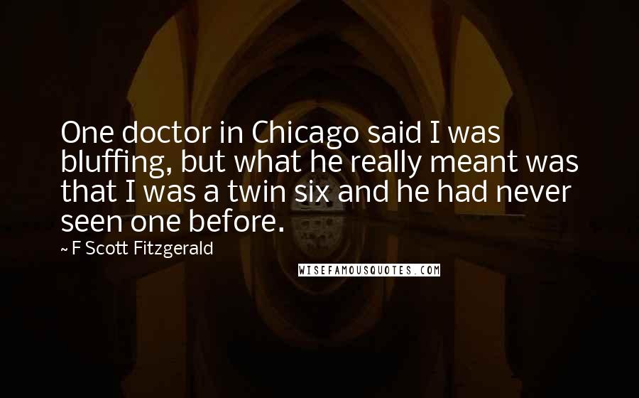 F Scott Fitzgerald Quotes: One doctor in Chicago said I was bluffing, but what he really meant was that I was a twin six and he had never seen one before.