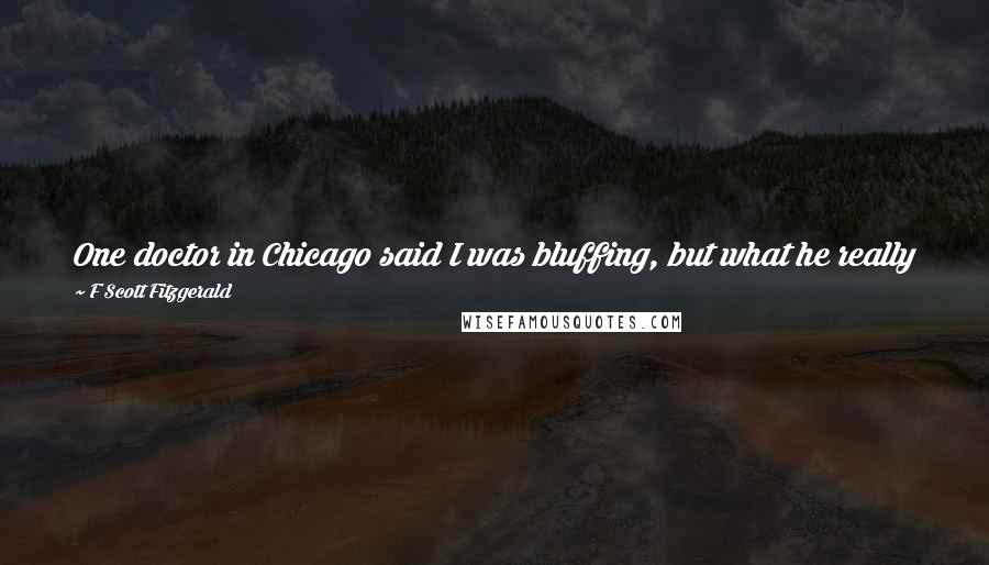 F Scott Fitzgerald Quotes: One doctor in Chicago said I was bluffing, but what he really meant was that I was a twin six and he had never seen one before.