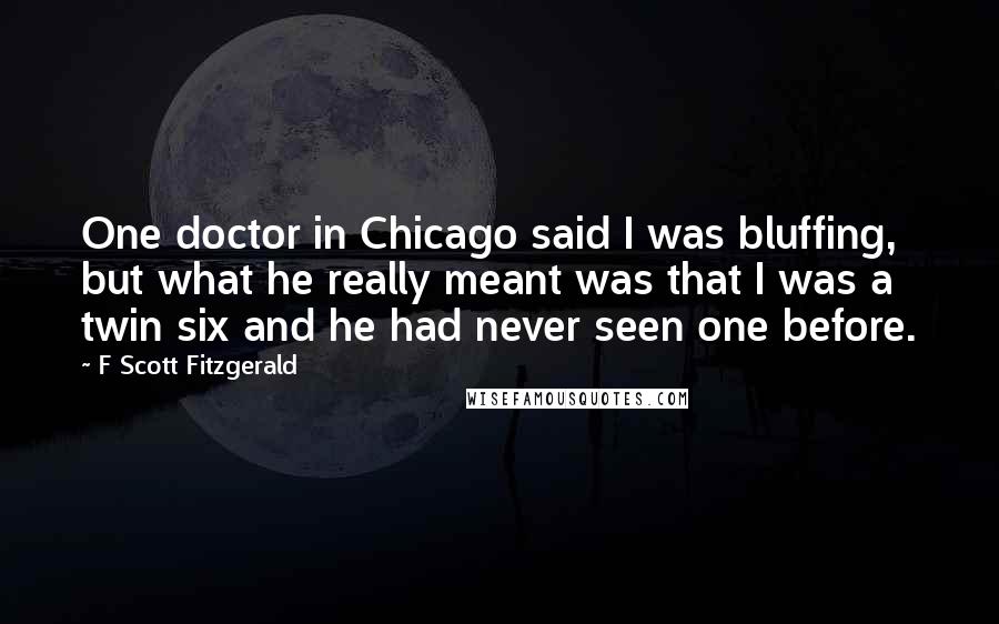 F Scott Fitzgerald Quotes: One doctor in Chicago said I was bluffing, but what he really meant was that I was a twin six and he had never seen one before.