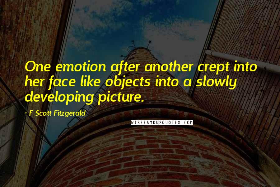 F Scott Fitzgerald Quotes: One emotion after another crept into her face like objects into a slowly developing picture.