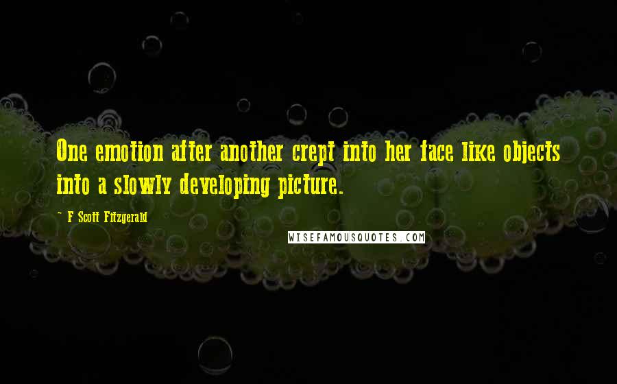 F Scott Fitzgerald Quotes: One emotion after another crept into her face like objects into a slowly developing picture.