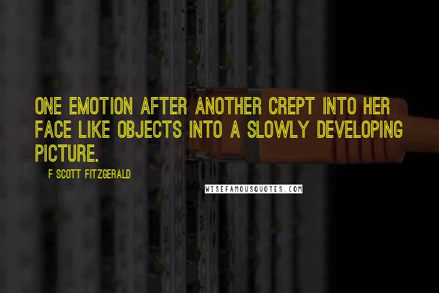 F Scott Fitzgerald Quotes: One emotion after another crept into her face like objects into a slowly developing picture.