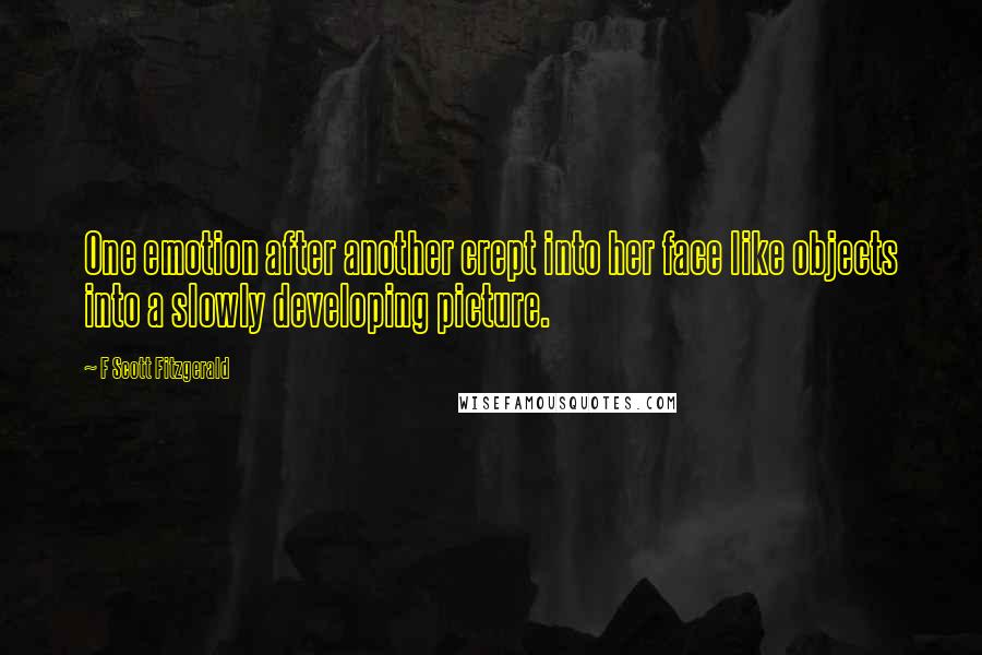 F Scott Fitzgerald Quotes: One emotion after another crept into her face like objects into a slowly developing picture.