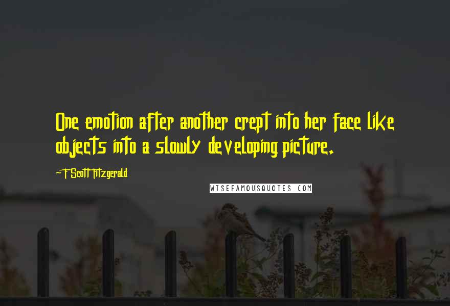 F Scott Fitzgerald Quotes: One emotion after another crept into her face like objects into a slowly developing picture.