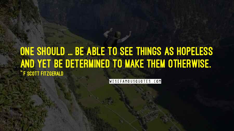 F Scott Fitzgerald Quotes: One should ... be able to see things as hopeless and yet be determined to make them otherwise.