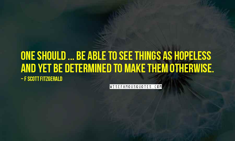 F Scott Fitzgerald Quotes: One should ... be able to see things as hopeless and yet be determined to make them otherwise.