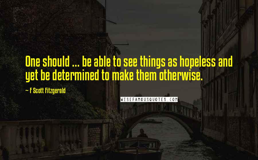 F Scott Fitzgerald Quotes: One should ... be able to see things as hopeless and yet be determined to make them otherwise.