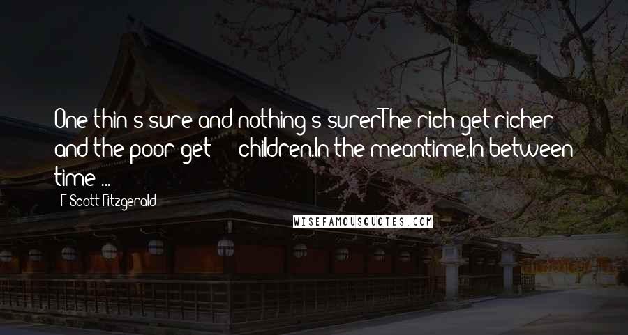 F Scott Fitzgerald Quotes: One thin's sure and nothing's surerThe rich get richer and the poor get  -  children.In the meantime,In between time ...