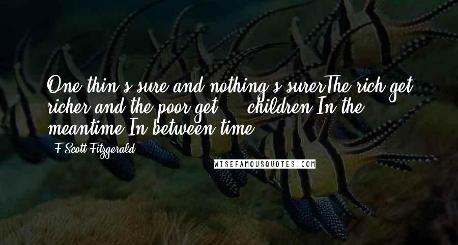 F Scott Fitzgerald Quotes: One thin's sure and nothing's surerThe rich get richer and the poor get  -  children.In the meantime,In between time ...