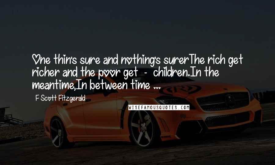 F Scott Fitzgerald Quotes: One thin's sure and nothing's surerThe rich get richer and the poor get  -  children.In the meantime,In between time ...