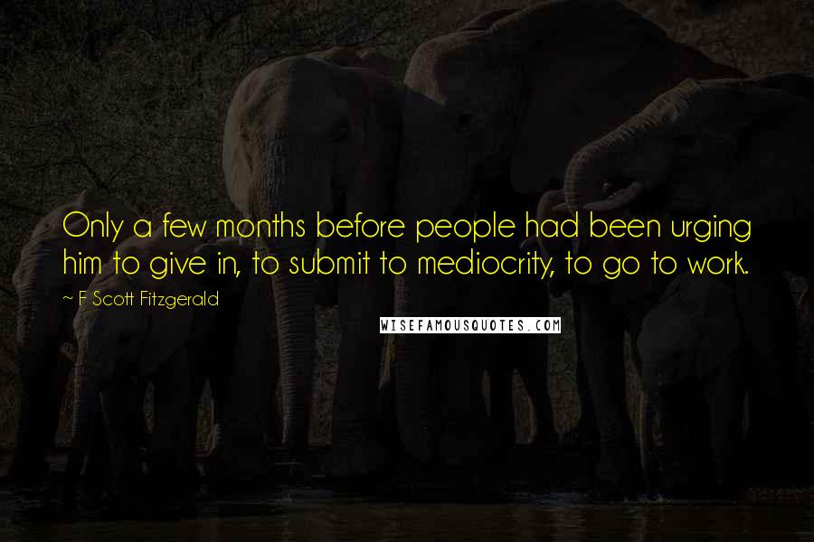 F Scott Fitzgerald Quotes: Only a few months before people had been urging him to give in, to submit to mediocrity, to go to work.