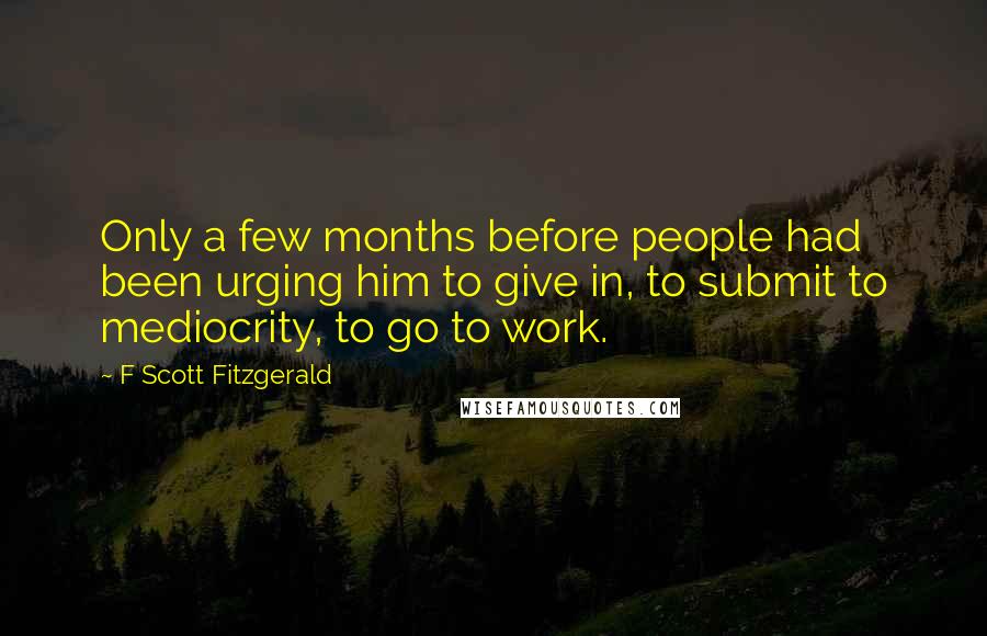 F Scott Fitzgerald Quotes: Only a few months before people had been urging him to give in, to submit to mediocrity, to go to work.