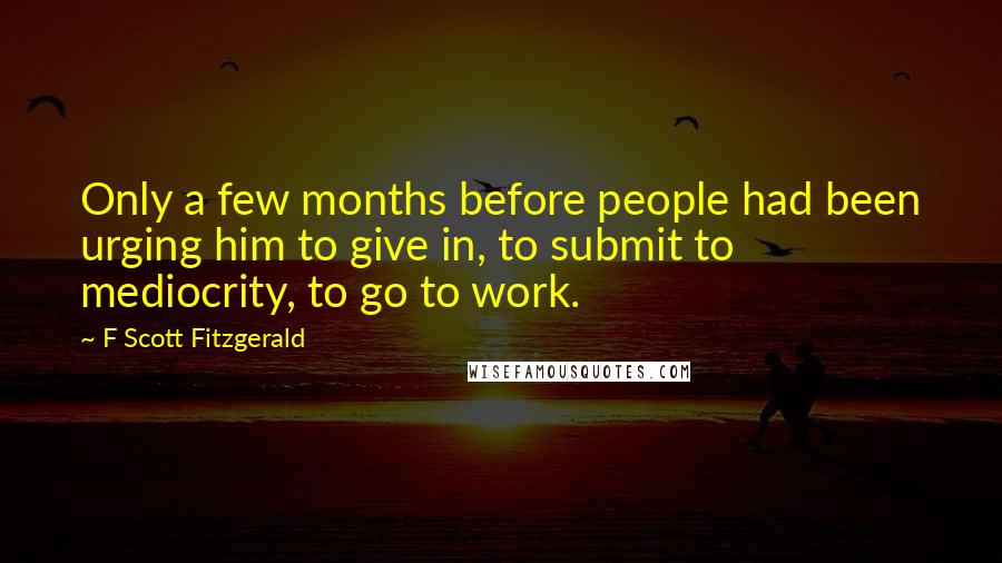 F Scott Fitzgerald Quotes: Only a few months before people had been urging him to give in, to submit to mediocrity, to go to work.