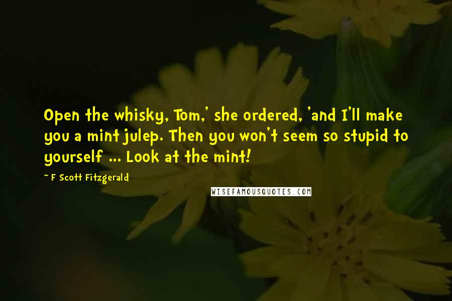 F Scott Fitzgerald Quotes: Open the whisky, Tom,' she ordered, 'and I'll make you a mint julep. Then you won't seem so stupid to yourself ... Look at the mint!