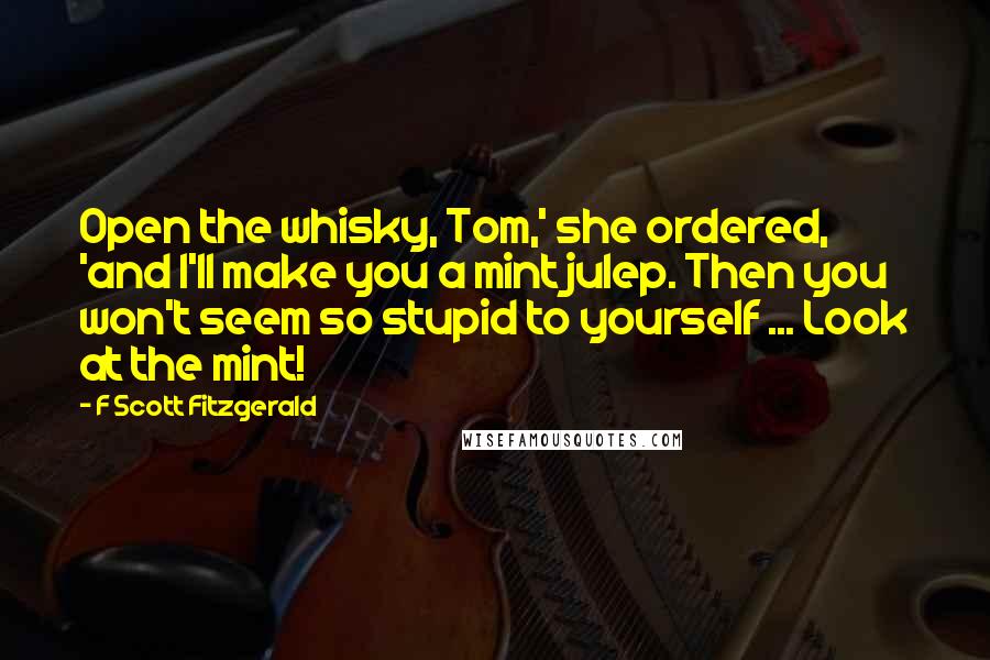 F Scott Fitzgerald Quotes: Open the whisky, Tom,' she ordered, 'and I'll make you a mint julep. Then you won't seem so stupid to yourself ... Look at the mint!