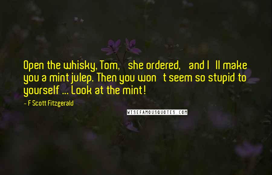 F Scott Fitzgerald Quotes: Open the whisky, Tom,' she ordered, 'and I'll make you a mint julep. Then you won't seem so stupid to yourself ... Look at the mint!