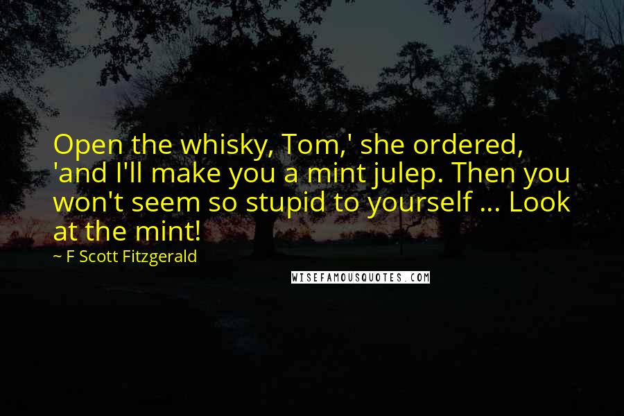 F Scott Fitzgerald Quotes: Open the whisky, Tom,' she ordered, 'and I'll make you a mint julep. Then you won't seem so stupid to yourself ... Look at the mint!