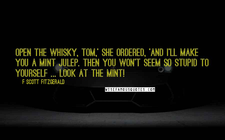 F Scott Fitzgerald Quotes: Open the whisky, Tom,' she ordered, 'and I'll make you a mint julep. Then you won't seem so stupid to yourself ... Look at the mint!