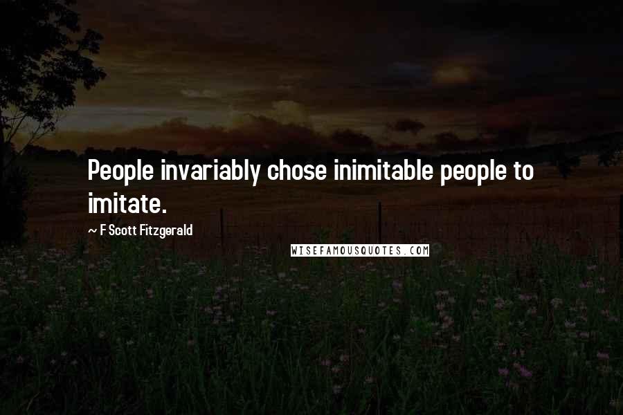 F Scott Fitzgerald Quotes: People invariably chose inimitable people to imitate.