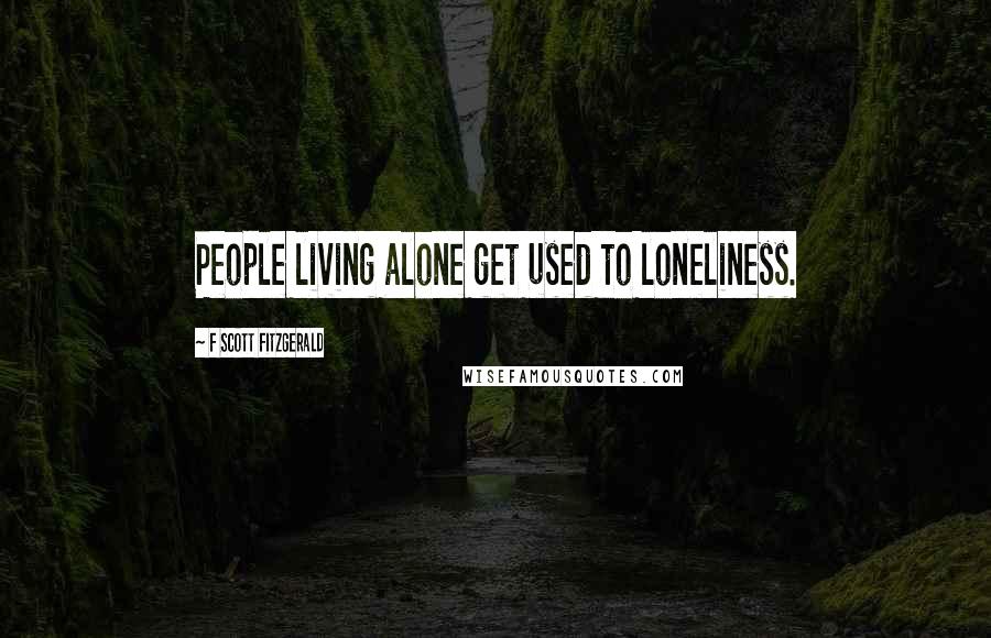 F Scott Fitzgerald Quotes: People living alone get used to loneliness.