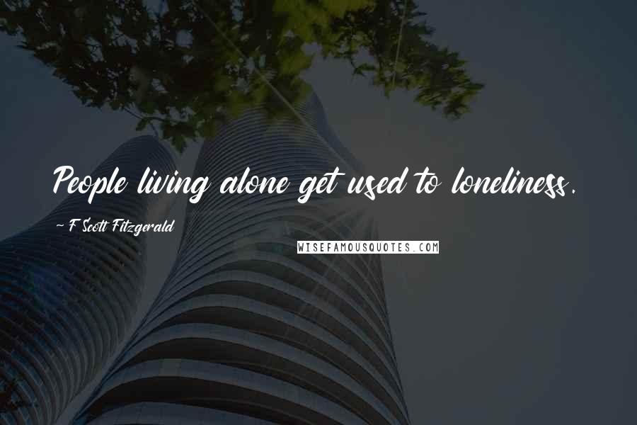 F Scott Fitzgerald Quotes: People living alone get used to loneliness.