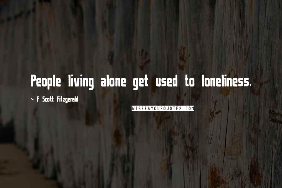 F Scott Fitzgerald Quotes: People living alone get used to loneliness.