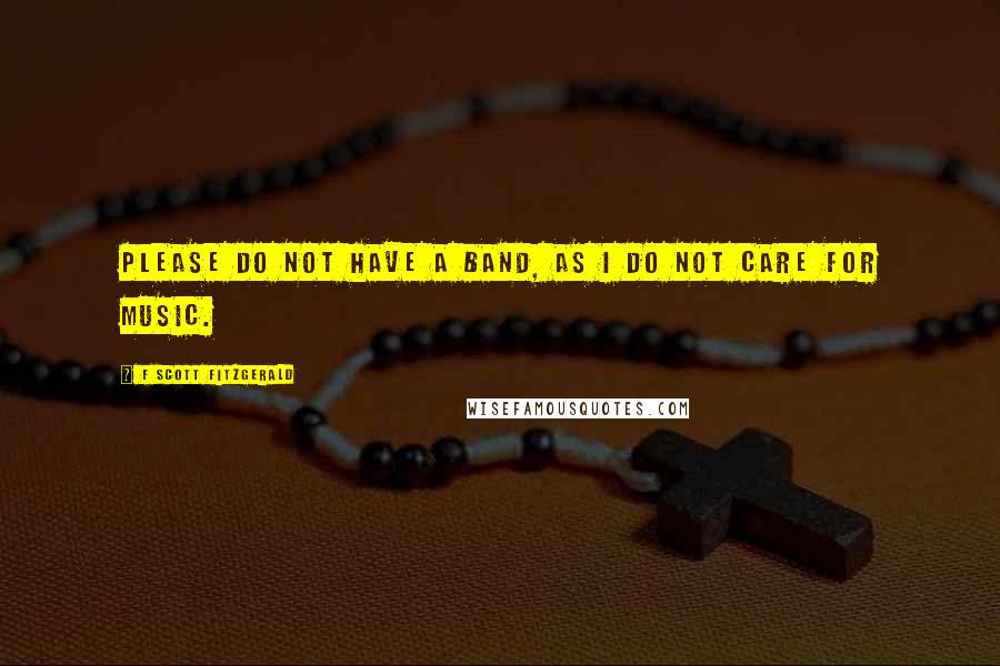 F Scott Fitzgerald Quotes: Please do not have a band, as I do not care for music.