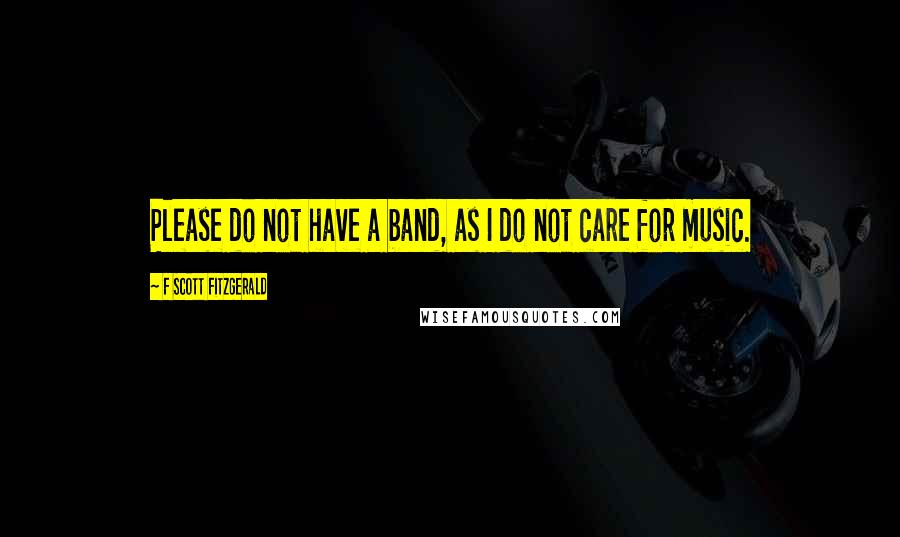 F Scott Fitzgerald Quotes: Please do not have a band, as I do not care for music.