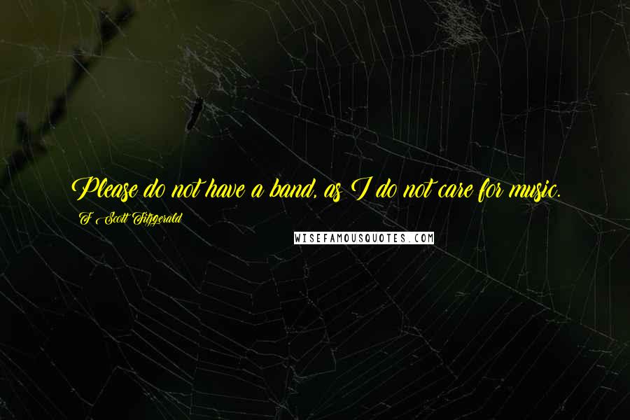 F Scott Fitzgerald Quotes: Please do not have a band, as I do not care for music.