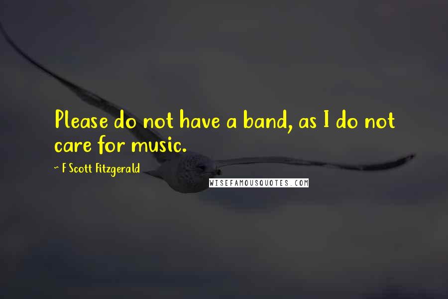 F Scott Fitzgerald Quotes: Please do not have a band, as I do not care for music.